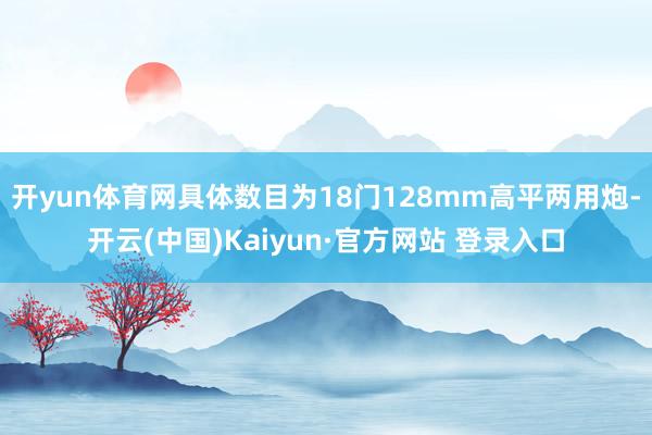 开yun体育网具体数目为18门128mm高平两用炮-开云(中国)Kaiyun·官方网站 登录入口