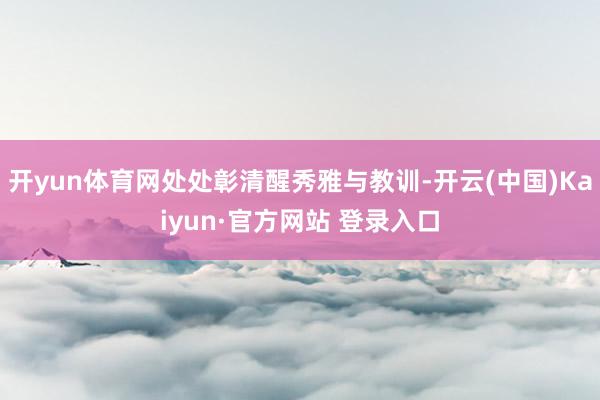 开yun体育网处处彰清醒秀雅与教训-开云(中国)Kaiyun·官方网站 登录入口