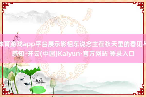 体育游戏app平台展示影相东说念主在秋天里的看见与感知-开云(中国)Kaiyun·官方网站 登录入口
