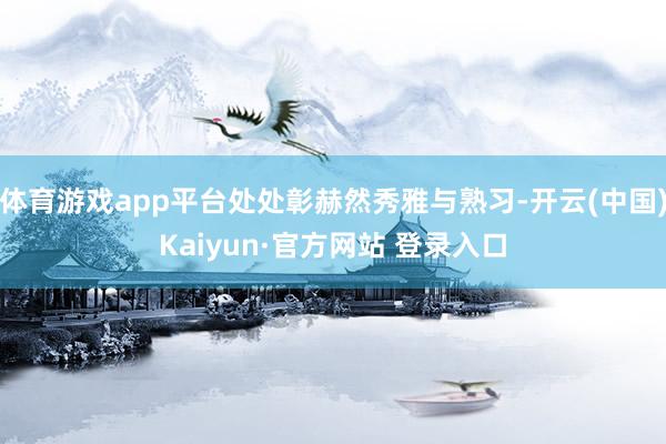 体育游戏app平台处处彰赫然秀雅与熟习-开云(中国)Kaiyun·官方网站 登录入口