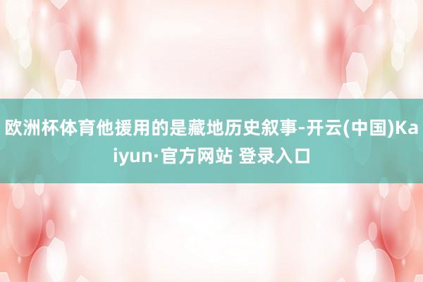 欧洲杯体育他援用的是藏地历史叙事-开云(中国)Kaiyun·官方网站 登录入口