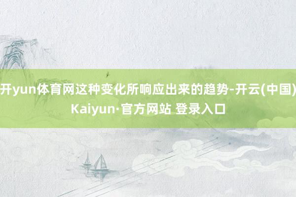 开yun体育网这种变化所响应出来的趋势-开云(中国)Kaiyun·官方网站 登录入口