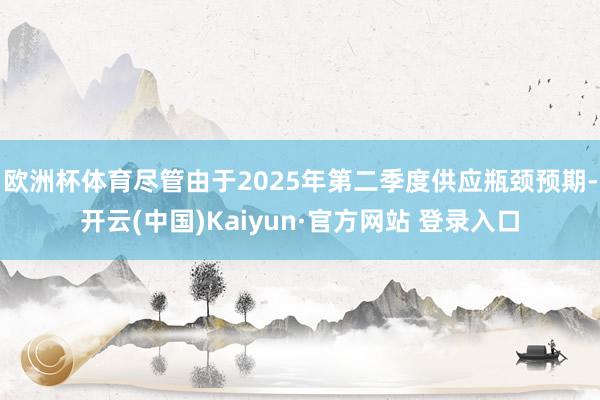 欧洲杯体育尽管由于2025年第二季度供应瓶颈预期-开云(中国)Kaiyun·官方网站 登录入口