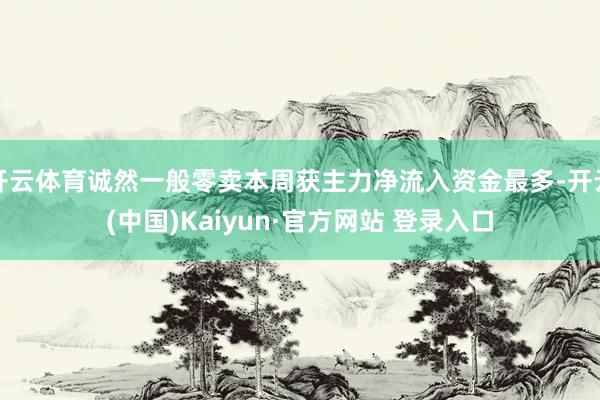 开云体育诚然一般零卖本周获主力净流入资金最多-开云(中国)Kaiyun·官方网站 登录入口
