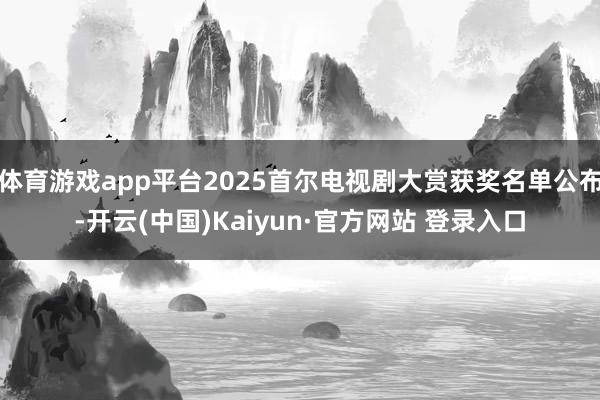 体育游戏app平台2025首尔电视剧大赏获奖名单公布-开云(中国)Kaiyun·官方网站 登录入口
