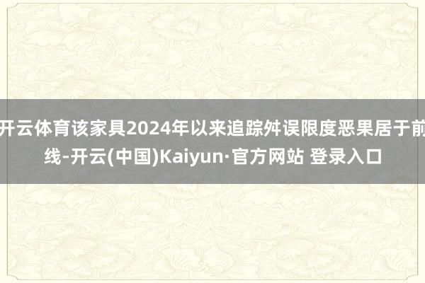 开云体育该家具2024年以来追踪舛误限度恶果居于前线-开云(中国)Kaiyun·官方网站 登录入口