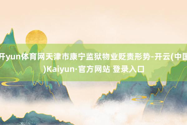 开yun体育网天津市康宁监狱物业贬责形势-开云(中国)Kaiyun·官方网站 登录入口