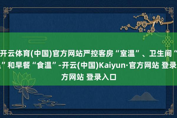 开云体育(中国)官方网站严控客房“室温”、卫生间“水温”和早餐“食温”-开云(中国)Kaiyun·官方网站 登录入口