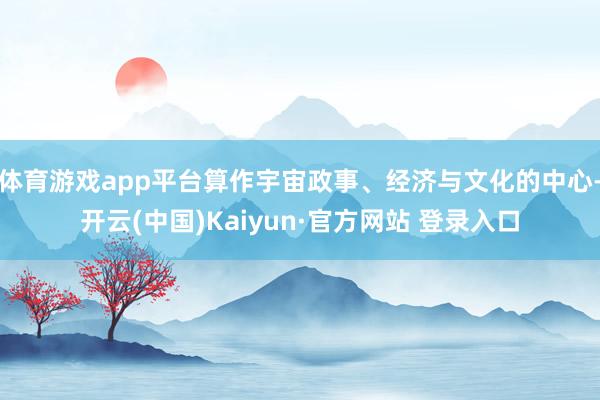 体育游戏app平台算作宇宙政事、经济与文化的中心-开云(中国)Kaiyun·官方网站 登录入口