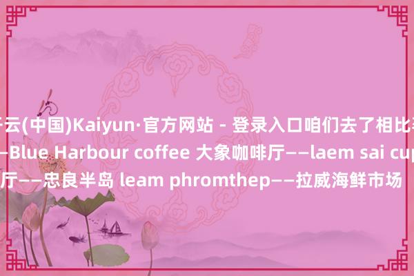 开云(中国)Kaiyun·官方网站 - 登录入口咱们去了相比著明的泰国寺food ——Blue Harbour coffee 大象咖啡厅——laem sai cup cafe绝壁咖啡厅——忠良半岛 leam phromthep——拉威海鲜市场  rawai seafood——查龙寺 wat chalong——普吉镇老街phuket old town——普吉岛邦涛海滩当代风泳池别墅(Bangtao 