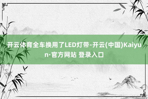 开云体育全车换用了LED灯带-开云(中国)Kaiyun·官方网站 登录入口