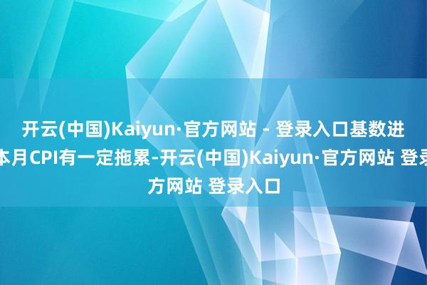 开云(中国)Kaiyun·官方网站 - 登录入口基数进步对本月CPI有一定拖累-开云(中国)Kaiyun·官方网站 登录入口
