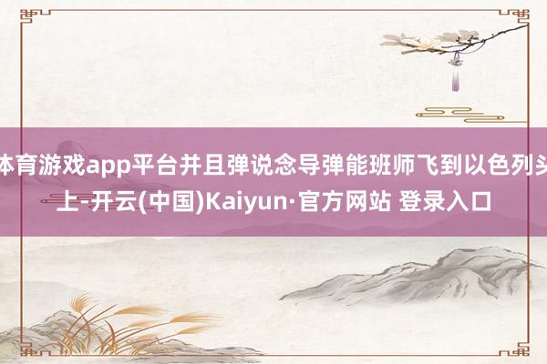 体育游戏app平台并且弹说念导弹能班师飞到以色列头上-开云(中国)Kaiyun·官方网站 登录入口