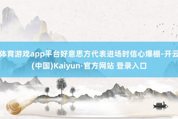 体育游戏app平台好意思方代表进场时信心爆棚-开云(中国)Kaiyun·官方网站 登录入口
