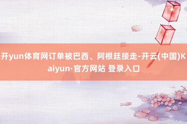 开yun体育网订单被巴西、阿根廷接走-开云(中国)Kaiyun·官方网站 登录入口