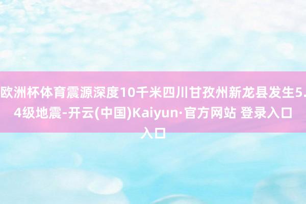欧洲杯体育震源深度10千米四川甘孜州新龙县发生5.4级地震-开云(中国)Kaiyun·官方网站 登录入口
