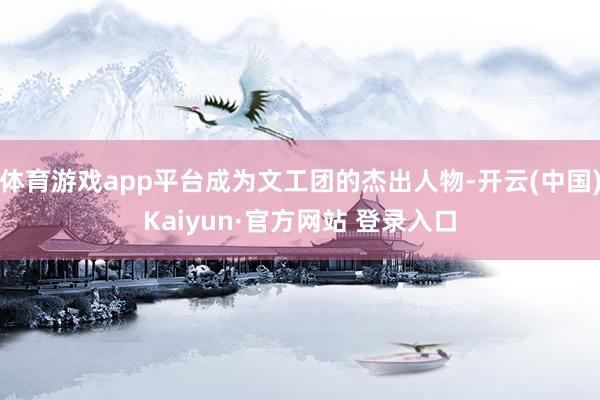 体育游戏app平台成为文工团的杰出人物-开云(中国)Kaiyun·官方网站 登录入口