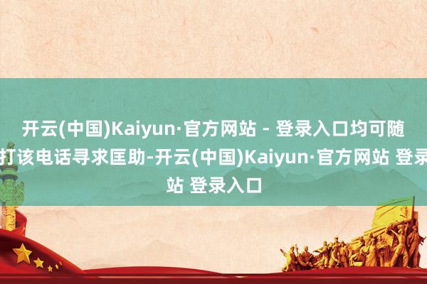 开云(中国)Kaiyun·官方网站 - 登录入口均可随时拨打该电话寻求匡助-开云(中国)Kaiyun·官方网站 登录入口