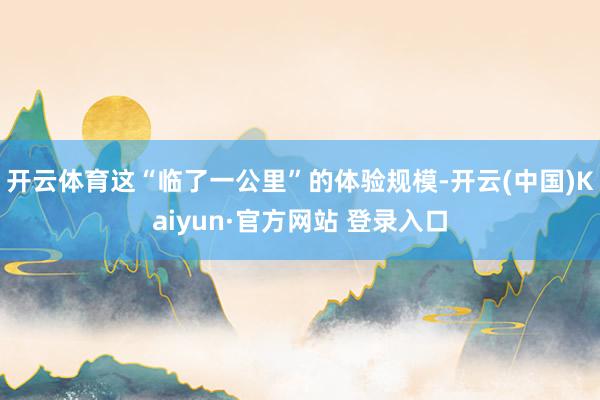 开云体育这“临了一公里”的体验规模-开云(中国)Kaiyun·官方网站 登录入口