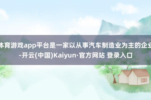 体育游戏app平台是一家以从事汽车制造业为主的企业-开云(中国)Kaiyun·官方网站 登录入口