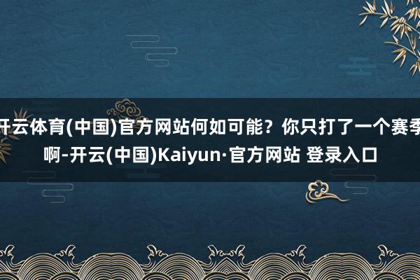 开云体育(中国)官方网站何如可能?你只打了一个赛季啊-开云(中国)Kaiyun·官方网站 登录入口