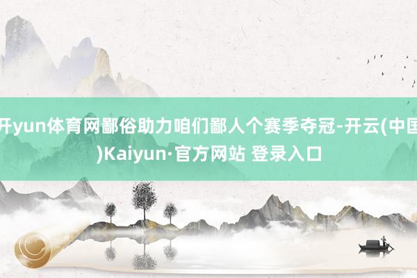 开yun体育网鄙俗助力咱们鄙人个赛季夺冠-开云(中国)Kaiyun·官方网站 登录入口
