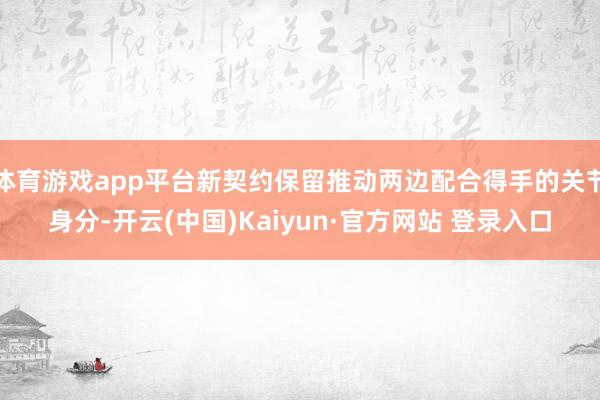 体育游戏app平台新契约保留推动两边配合得手的关节身分-开云(中国)Kaiyun·官方网站 登录入口