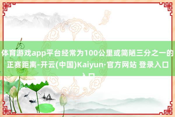 体育游戏app平台经常为100公里或简陋三分之一的正赛距离-开云(中国)Kaiyun·官方网站 登录入口