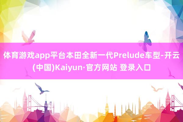 体育游戏app平台本田全新一代Prelude车型-开云(中国)Kaiyun·官方网站 登录入口