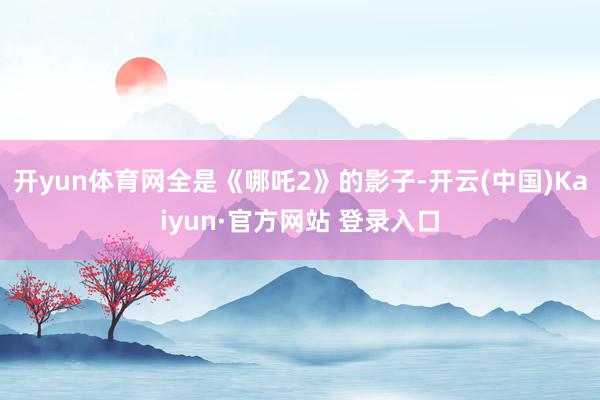 开yun体育网全是《哪吒2》的影子-开云(中国)Kaiyun·官方网站 登录入口