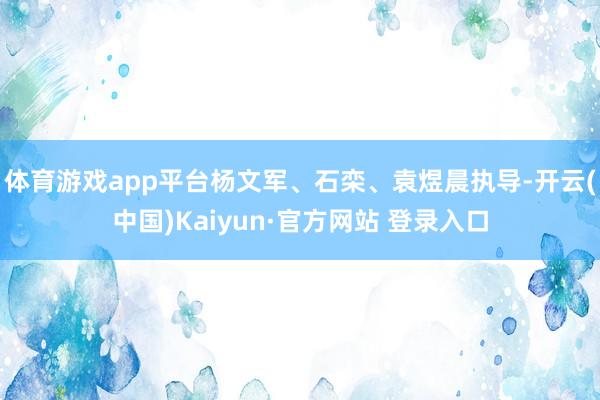 体育游戏app平台杨文军、石栾、袁煜晨执导-开云(中国)Kaiyun·官方网站 登录入口