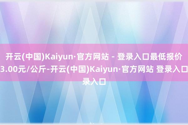 开云(中国)Kaiyun·官方网站 - 登录入口最低报价3.00元/公斤-开云(中国)Kaiyun·官方网站 登录入口