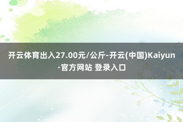 开云体育出入27.00元/公斤-开云(中国)Kaiyun·官方网站 登录入口