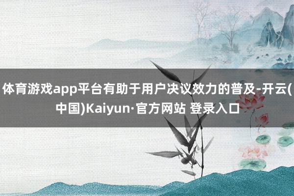 体育游戏app平台有助于用户决议效力的普及-开云(中国)Kaiyun·官方网站 登录入口