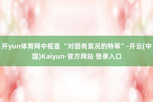 开yun体育网中枢是 “对固有景况的特等”-开云(中国)Kaiyun·官方网站 登录入口