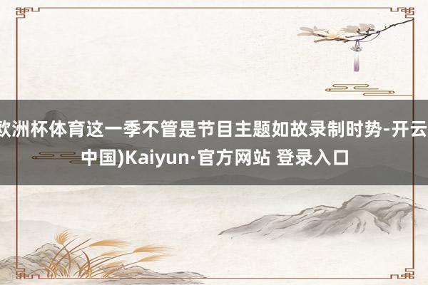 欧洲杯体育这一季不管是节目主题如故录制时势-开云(中国)Kaiyun·官方网站 登录入口
