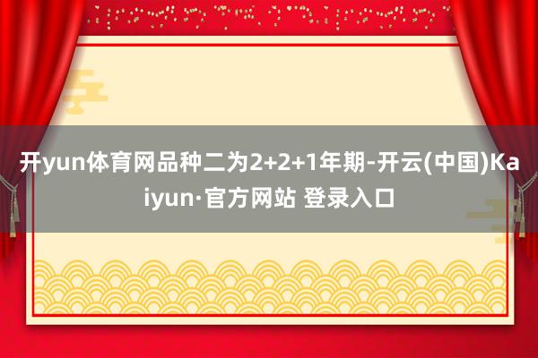 开yun体育网品种二为2+2+1年期-开云(中国)Kaiyun·官方网站 登录入口