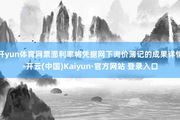 开yun体育网票面利率将凭据网下询价簿记的成果详情-开云(中国)Kaiyun·官方网站 登录入口