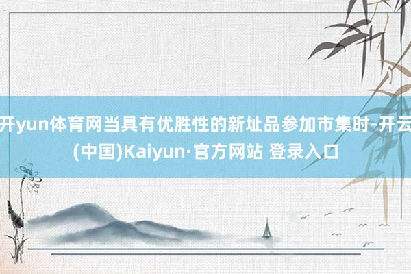 开yun体育网当具有优胜性的新址品参加市集时-开云(中国)Kaiyun·官方网站 登录入口