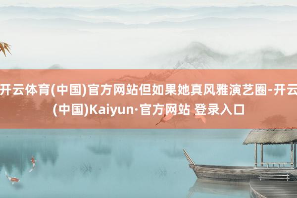开云体育(中国)官方网站但如果她真风雅演艺圈-开云(中国)Kaiyun·官方网站 登录入口