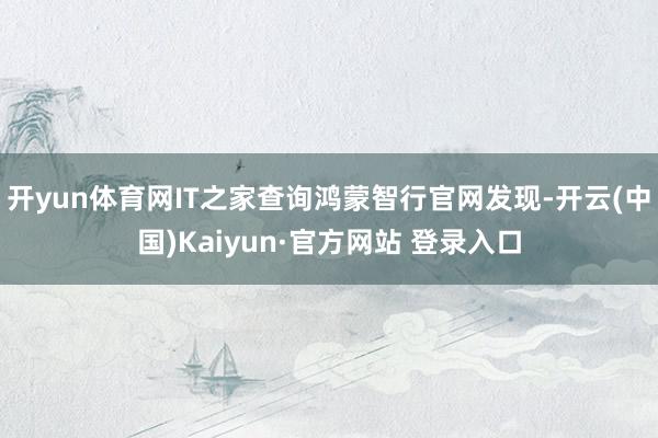 开yun体育网IT之家查询鸿蒙智行官网发现-开云(中国)Kaiyun·官方网站 登录入口