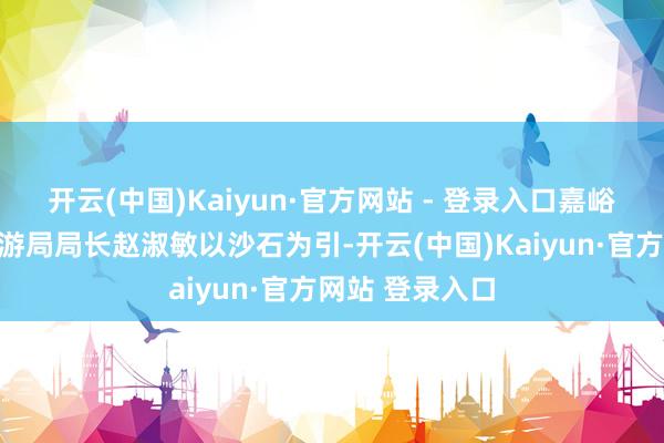 开云(中国)Kaiyun·官方网站 - 登录入口嘉峪关市文化和旅游局局长赵淑敏以沙石为引-开云(中国)Kaiyun·官方网站 登录入口