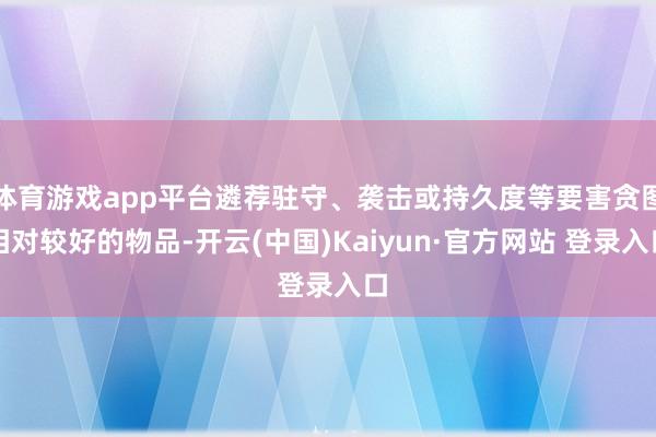 体育游戏app平台遴荐驻守、袭击或持久度等要害贪图相对较好的物品-开云(中国)Kaiyun·官方网站 登录入口