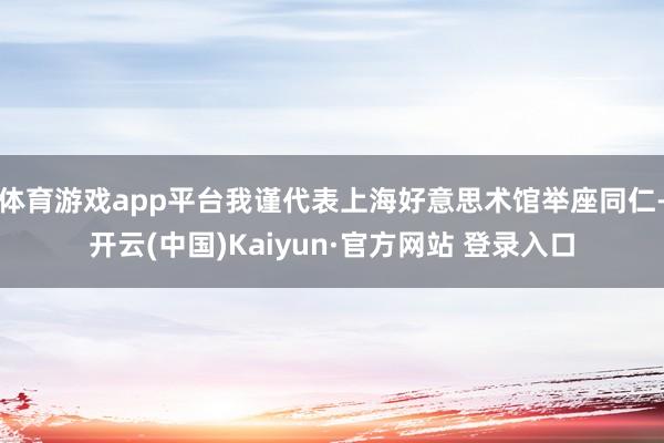 体育游戏app平台我谨代表上海好意思术馆举座同仁-开云(中国)Kaiyun·官方网站 登录入口