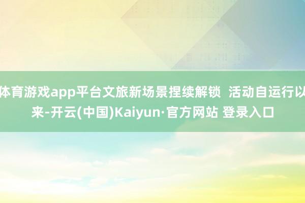 体育游戏app平台文旅新场景捏续解锁  活动自运行以来-开云(中国)Kaiyun·官方网站 登录入口
