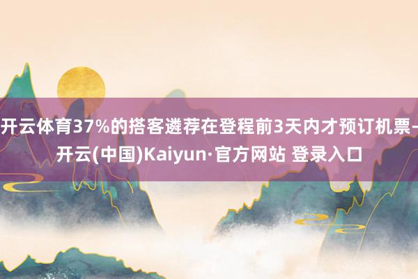 开云体育37%的搭客遴荐在登程前3天内才预订机票-开云(中国)Kaiyun·官方网站 登录入口