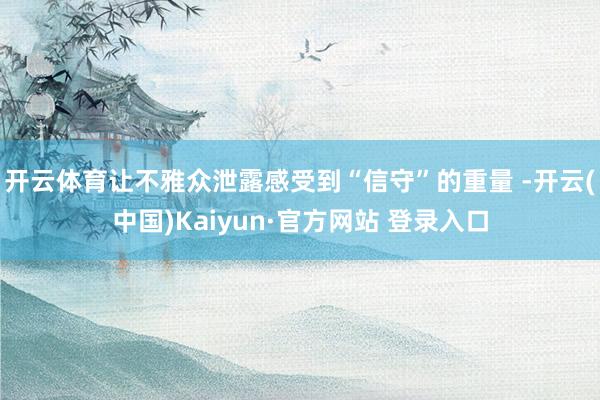 开云体育让不雅众泄露感受到“信守”的重量 -开云(中国)Kaiyun·官方网站 登录入口