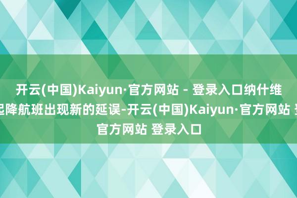 开云(中国)Kaiyun·官方网站 - 登录入口纳什维尔机场起降航班出现新的延误-开云(中国)Kaiyun·官方网站 登录入口