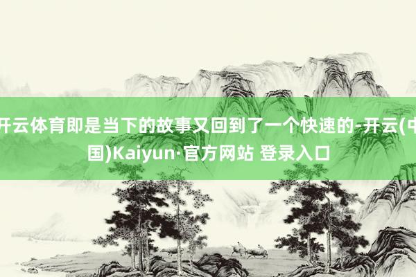 开云体育即是当下的故事又回到了一个快速的-开云(中国)Kaiyun·官方网站 登录入口