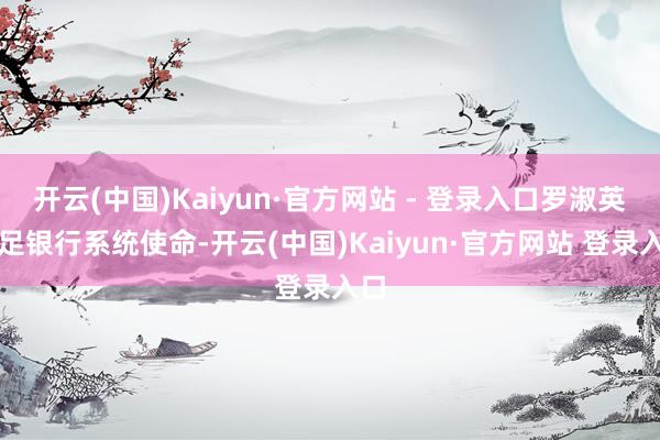 开云(中国)Kaiyun·官方网站 - 登录入口罗淑英插足银行系统使命-开云(中国)Kaiyun·官方网站 登录入口